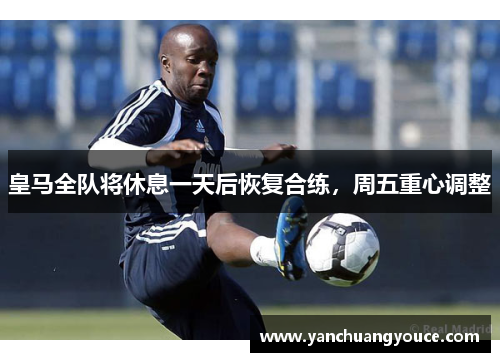 皇马全队将休息一天后恢复合练，周五重心调整