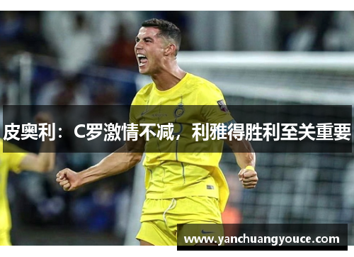 皮奥利：C罗激情不减，利雅得胜利至关重要