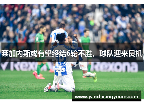 莱加内斯或有望终结6轮不胜，球队迎来良机